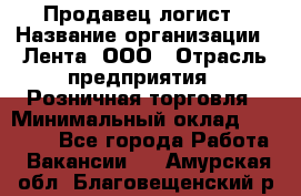 Продавец-логист › Название организации ­ Лента, ООО › Отрасль предприятия ­ Розничная торговля › Минимальный оклад ­ 17 940 - Все города Работа » Вакансии   . Амурская обл.,Благовещенский р-н